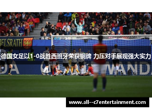 德国女足以1-0战胜西班牙荣获铜牌 力压对手展现强大实力 德国女足以1-0战胜西班牙荣获铜牌 力压对手展现强大实力