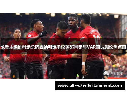 戈登主场推射绝杀阿森纳引爆争议英超判罚与VAR再成舆论焦点再 戈登主场推射绝杀阿森纳引爆争议英超判罚与VAR再成舆论焦点再