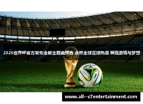 2026世界杯官方发布全新主题曲预告 点燃全球足球热潮 展现激情与梦想